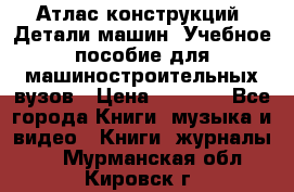 Атлас конструкций. Детали машин. Учебное пособие для машиностроительных вузов › Цена ­ 1 000 - Все города Книги, музыка и видео » Книги, журналы   . Мурманская обл.,Кировск г.